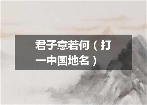 君子意若何（打一中国地名）