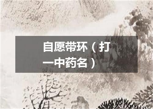 自愿带环（打一中药名）