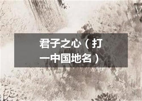 君子之心（打一中国地名）