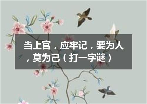 当上官，应牢记，要为人，莫为己（打一字谜）