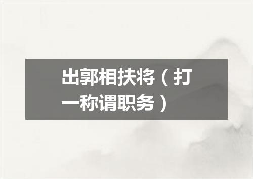 出郭相扶将（打一称谓职务）
