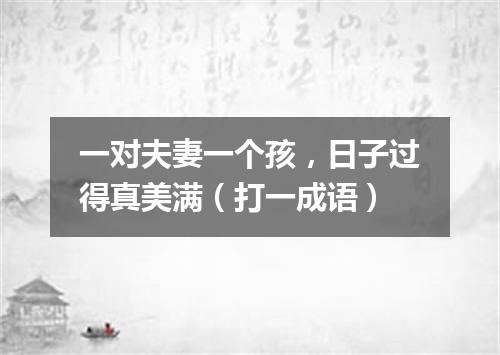 一对夫妻一个孩，日子过得真美满（打一成语）