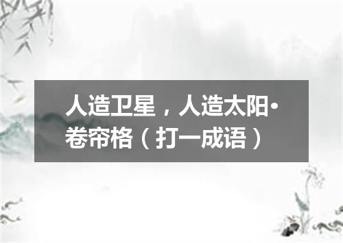 人造卫星，人造太阳·卷帘格（打一成语）