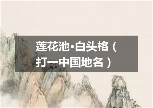 莲花池·白头格（打一中国地名）
