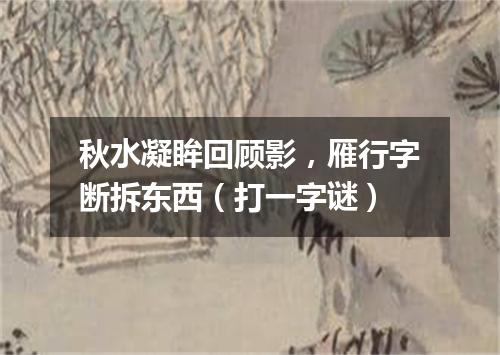 秋水凝眸回顾影，雁行字断拆东西（打一字谜）