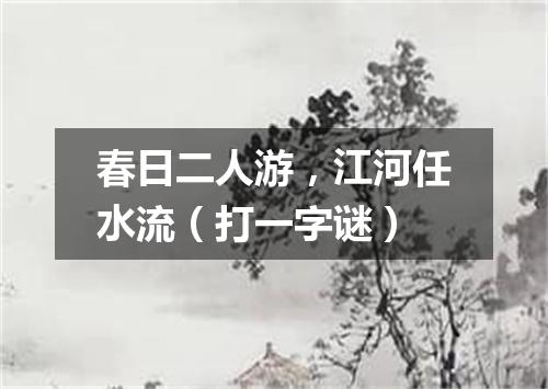 春日二人游，江河任水流（打一字谜）