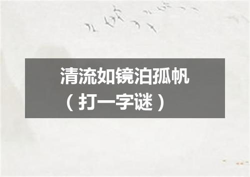 清流如镜泊孤帆（打一字谜）