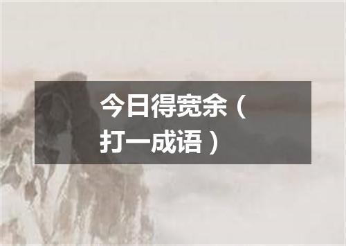 今日得宽余（打一成语）