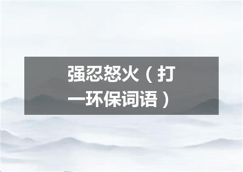 强忍怒火（打一环保词语）
