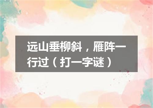远山垂柳斜，雁阵一行过（打一字谜）