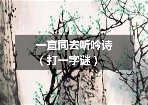 一直同去听吟诗（打一字谜）