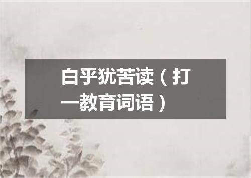 白乎犹苦读（打一教育词语）