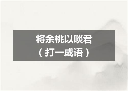 将余桃以啖君（打一成语）