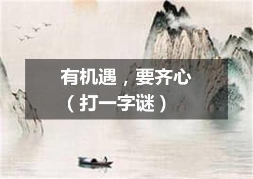 有机遇，要齐心（打一字谜）