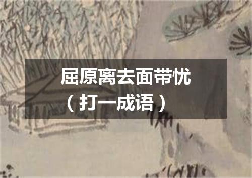 屈原离去面带忧（打一成语）