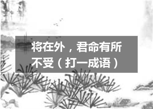 将在外，君命有所不受（打一成语）