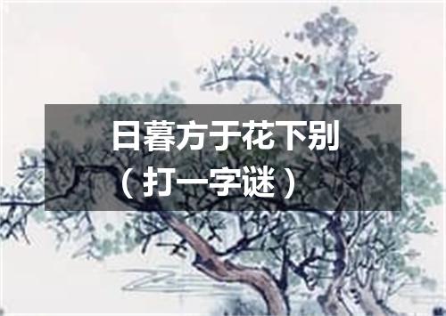 日暮方于花下别（打一字谜）