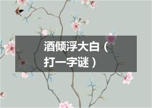 酒倾浮大白（打一字谜）