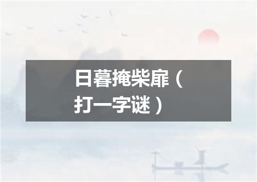 日暮掩柴扉（打一字谜）