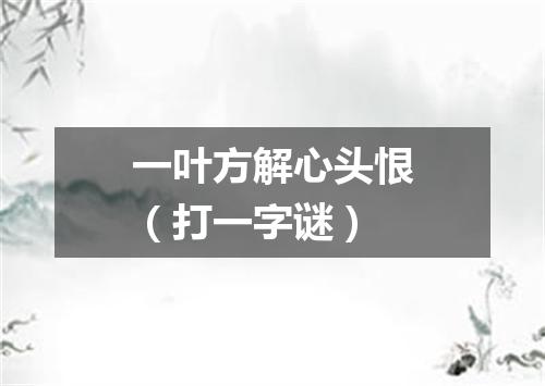 一叶方解心头恨（打一字谜）