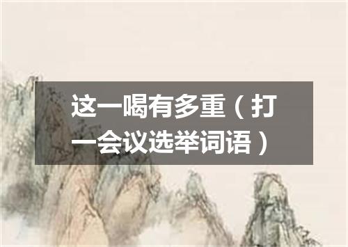 这一喝有多重（打一会议选举词语）