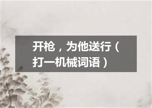 开枪，为他送行（打一机械词语）