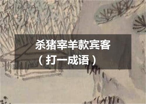 杀猪宰羊款宾客（打一成语）