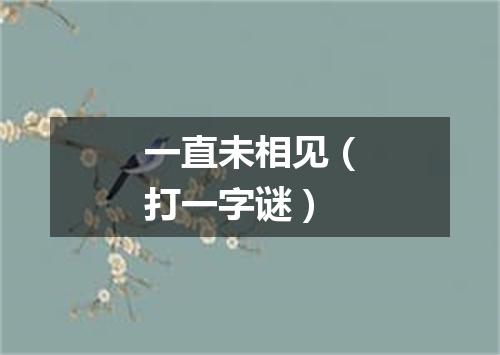 一直未相见（打一字谜）