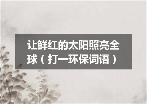 让鲜红的太阳照亮全球（打一环保词语）