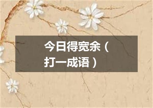 今日得宽余（打一成语）