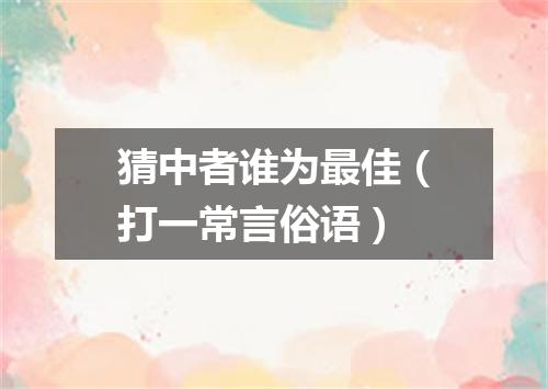 猜中者谁为最佳（打一常言俗语）