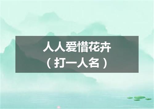 人人爱惜花卉（打一人名）