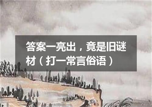 答案一亮出，竟是旧谜材（打一常言俗语）