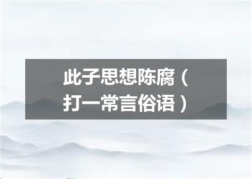 此子思想陈腐（打一常言俗语）