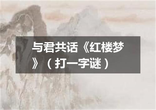 与君共话《红楼梦》（打一字谜）