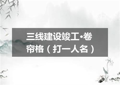 三线建设竣工·卷帘格（打一人名）