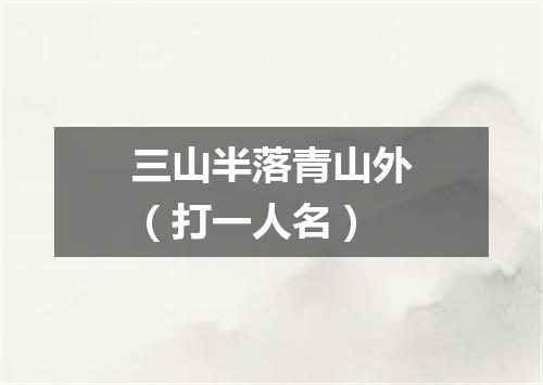 三山半落青山外（打一人名）