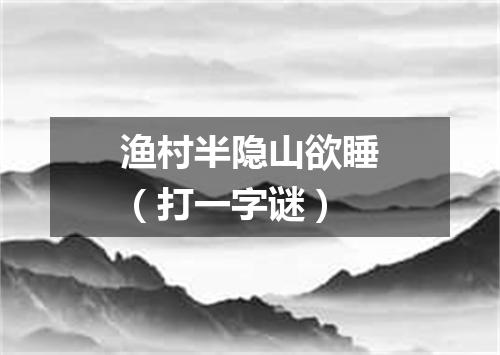 渔村半隐山欲睡（打一字谜）