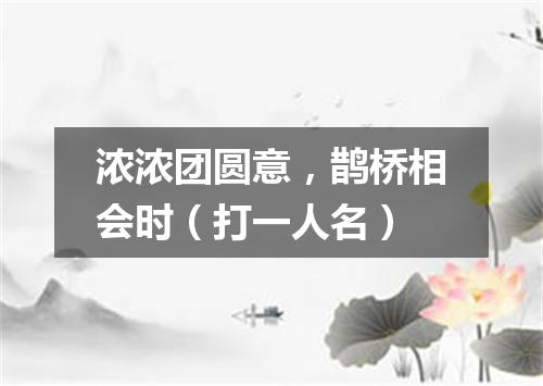 浓浓团圆意，鹊桥相会时（打一人名）