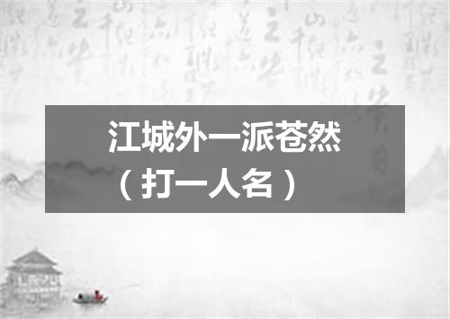 江城外一派苍然（打一人名）