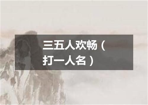 三五人欢畅（打一人名）