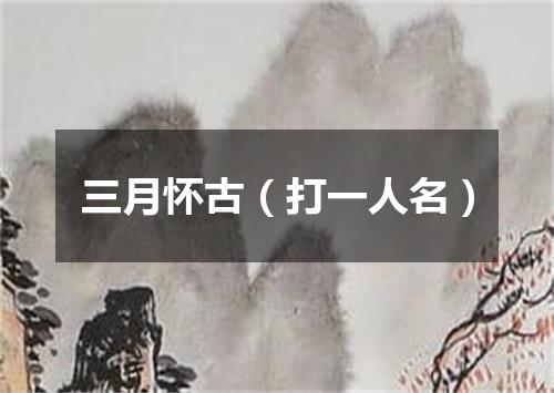 三月怀古（打一人名）