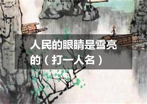 人民的眼睛是雪亮的（打一人名）