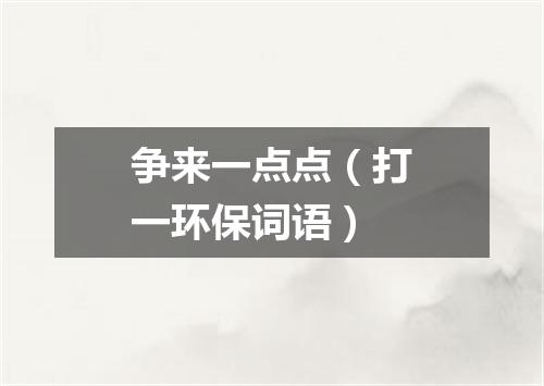 争来一点点（打一环保词语）