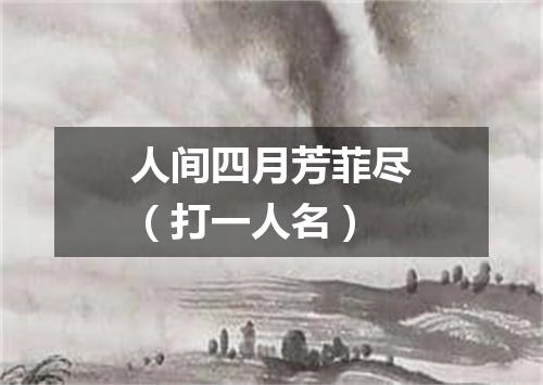 人间四月芳菲尽（打一人名）
