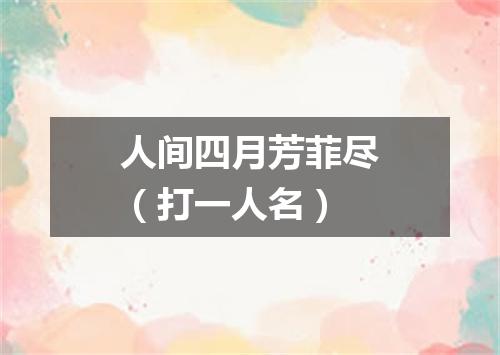 人间四月芳菲尽（打一人名）