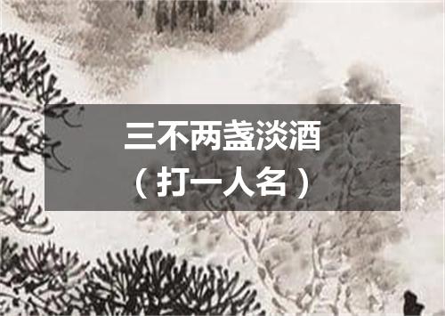 三不两盏淡酒（打一人名）