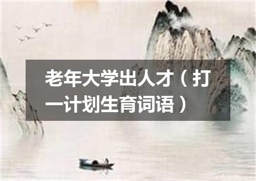 老年大学出人才（打一计划生育词语）