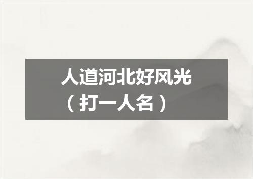 人道河北好风光（打一人名）