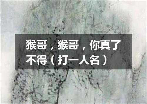 猴哥，猴哥，你真了不得（打一人名）